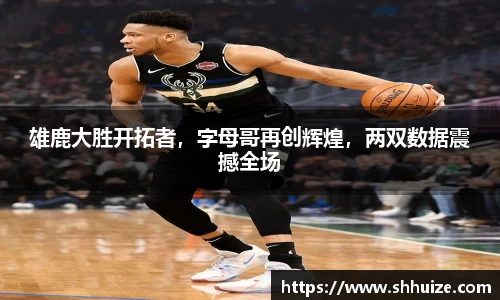 雄鹿大胜开拓者，字母哥再创辉煌，两双数据震撼全场