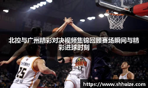 北控与广州精彩对决视频集锦回顾赛场瞬间与精彩进球时刻
