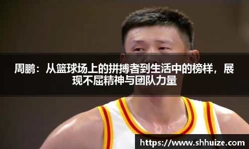 周鹏：从篮球场上的拼搏者到生活中的榜样，展现不屈精神与团队力量