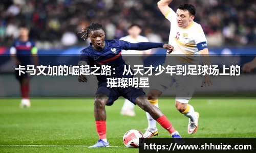 卡马文加的崛起之路：从天才少年到足球场上的璀璨明星