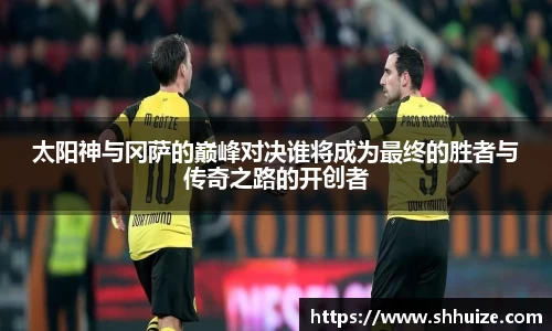 太阳神与冈萨的巅峰对决谁将成为最终的胜者与传奇之路的开创者