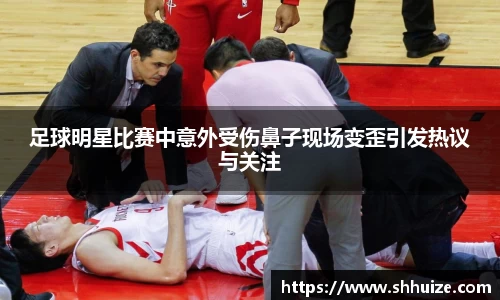 足球明星比赛中意外受伤鼻子现场变歪引发热议与关注