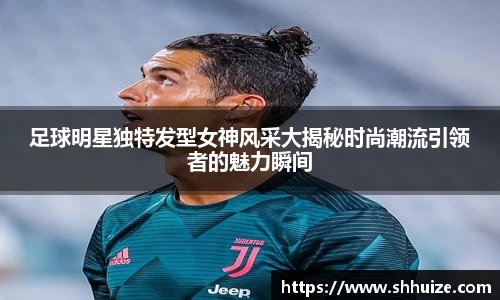 足球明星独特发型女神风采大揭秘时尚潮流引领者的魅力瞬间