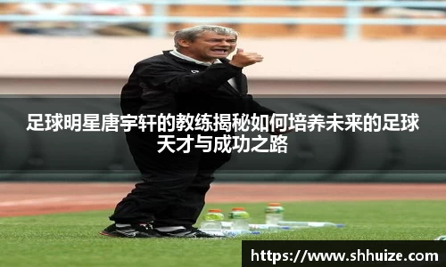 足球明星唐宇轩的教练揭秘如何培养未来的足球天才与成功之路
