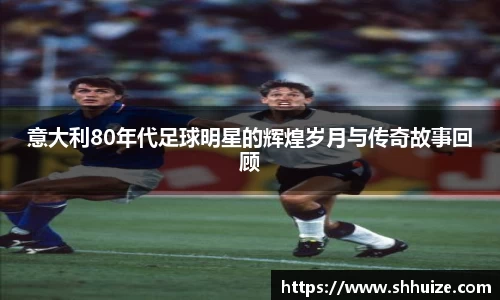 意大利80年代足球明星的辉煌岁月与传奇故事回顾