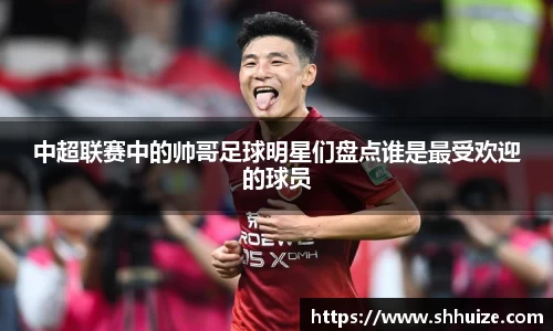 中超联赛中的帅哥足球明星们盘点谁是最受欢迎的球员