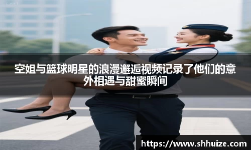 空姐与篮球明星的浪漫邂逅视频记录了他们的意外相遇与甜蜜瞬间